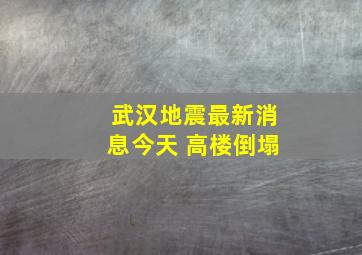 武汉地震最新消息今天 高楼倒塌